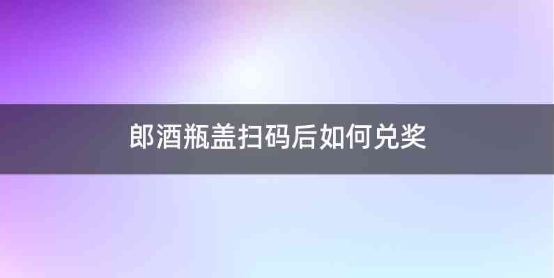 郎酒瓶盖扫码后如何兑奖