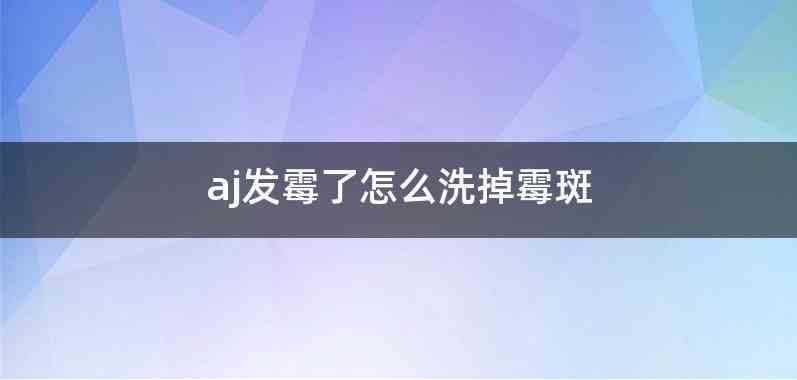 aj发霉了怎么洗掉霉斑