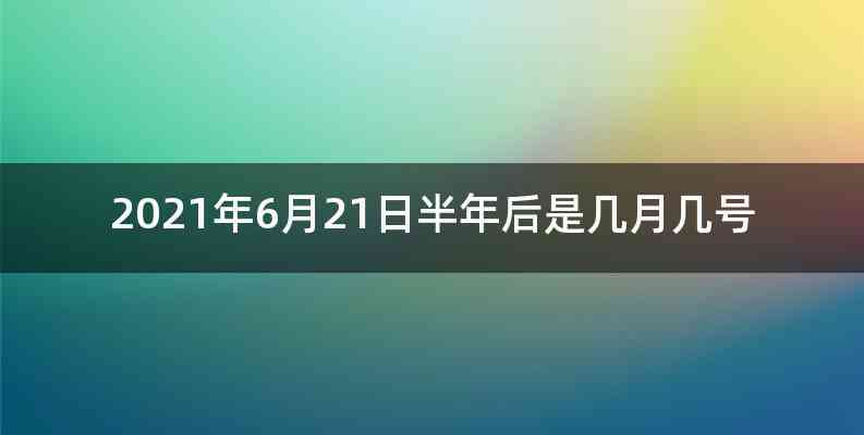 2021年6月21日半年后是几月几号