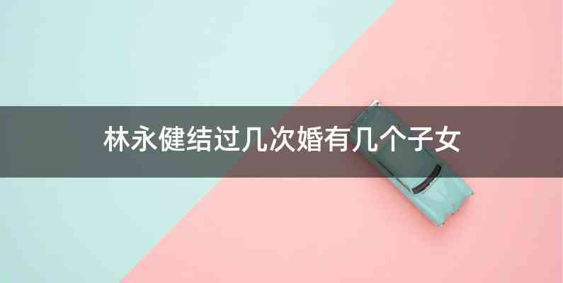 林永健结过几次婚有几个子女