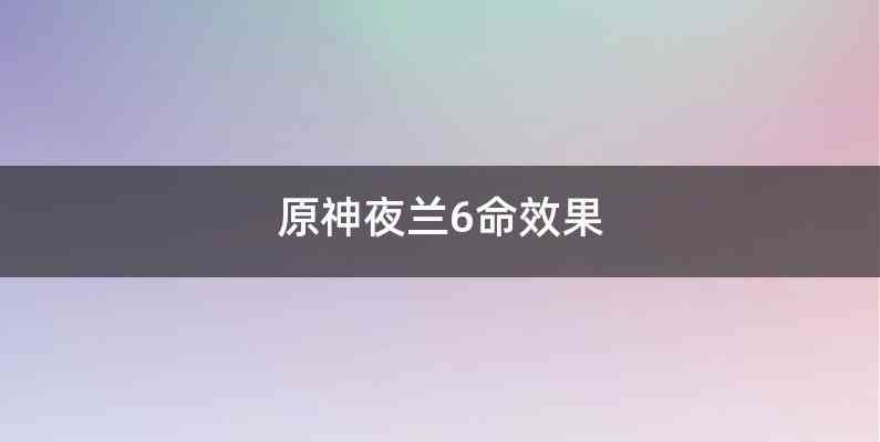 原神夜兰6命效果