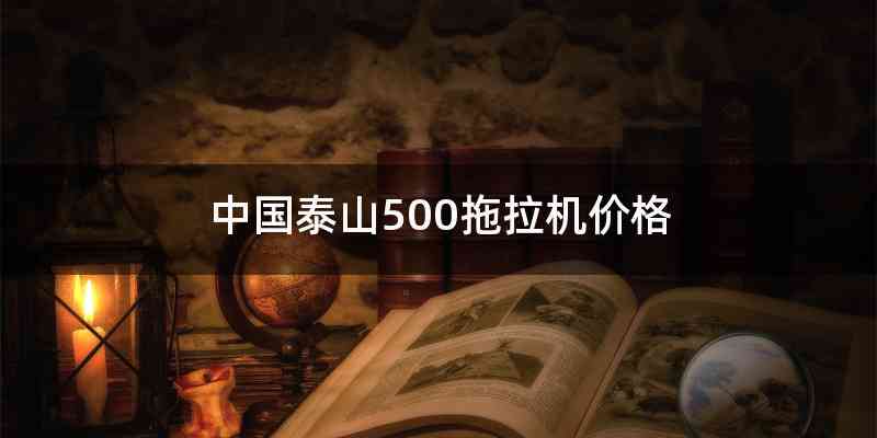 中国泰山500拖拉机价格