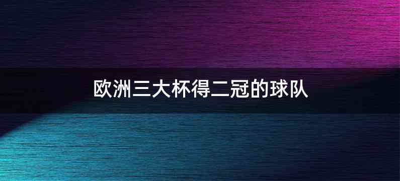 欧洲三大杯得二冠的球队