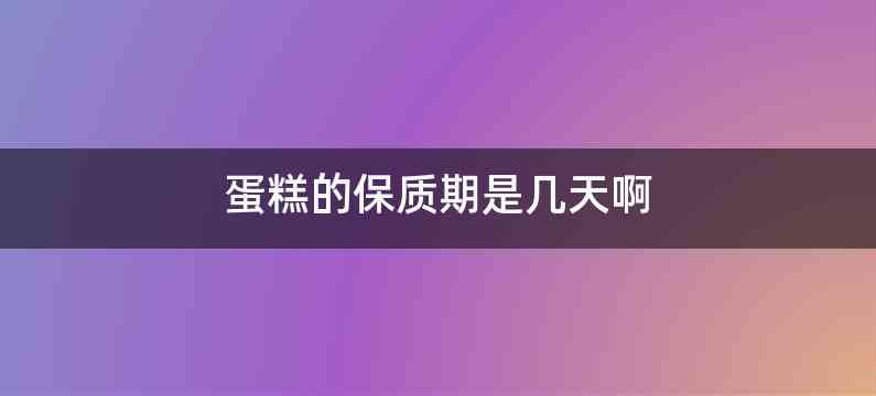 蛋糕的保质期是几天啊