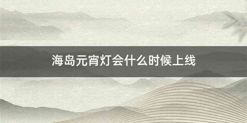 海岛元宵灯会什么时候上线