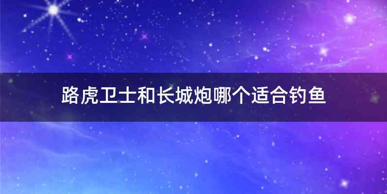 路虎卫士和长城炮哪个适合钓鱼