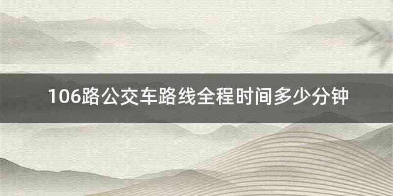 106路公交车路线全程时间多少分钟
