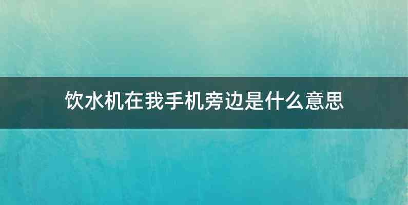 饮水机在我手机旁边是什么意思