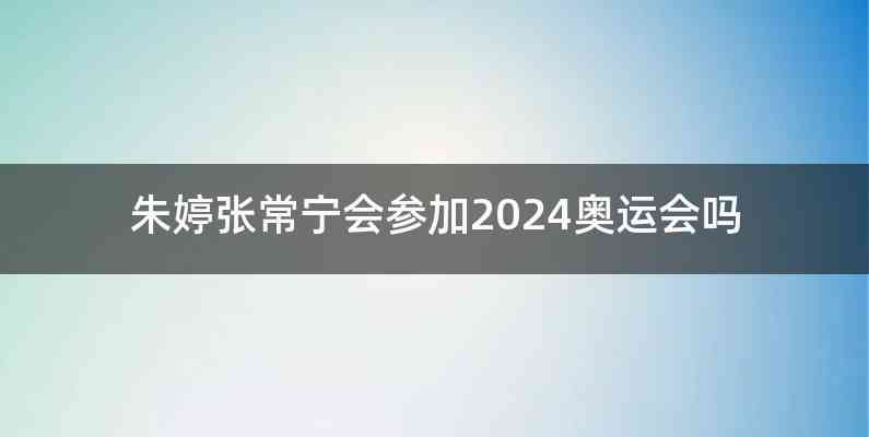 朱婷张常宁会参加2024奥运会吗
