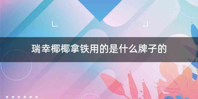瑞幸椰椰拿铁用的是什么牌子的