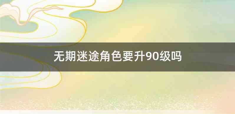 无期迷途角色要升90级吗