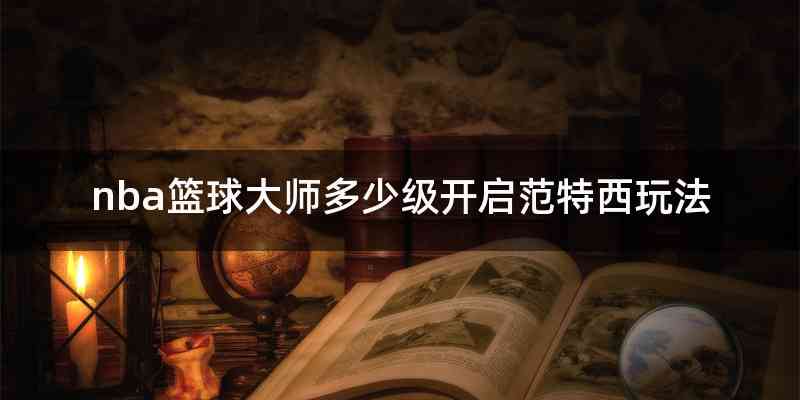 nba篮球大师多少级开启范特西玩法