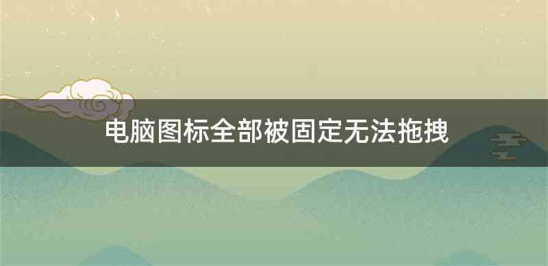 电脑图标全部被固定无法拖拽