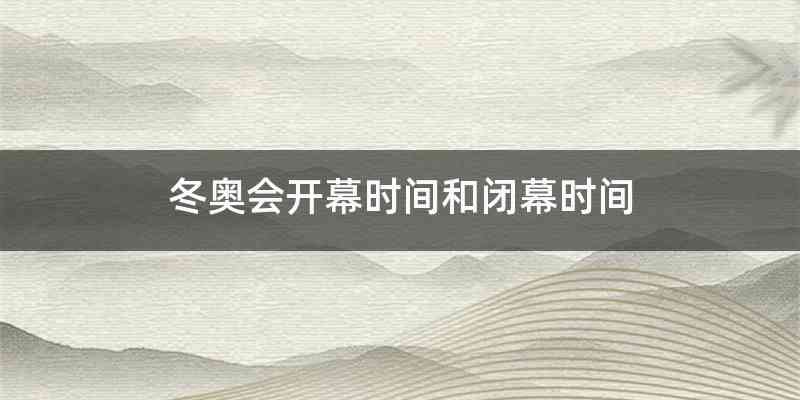 冬奥会开幕时间和闭幕时间