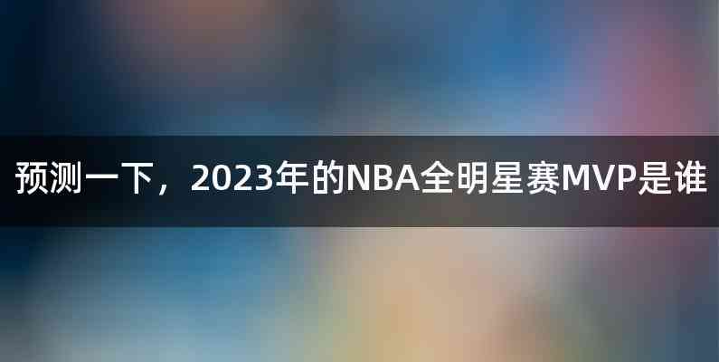 预测一下，2023年的NBA全明星赛MVP是谁