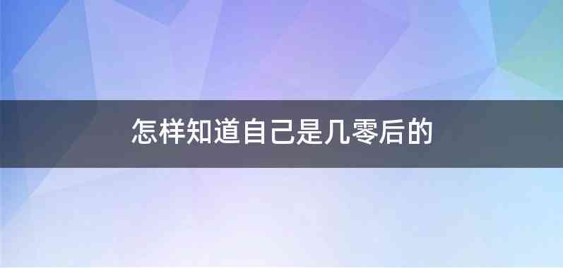 怎样知道自己是几零后的