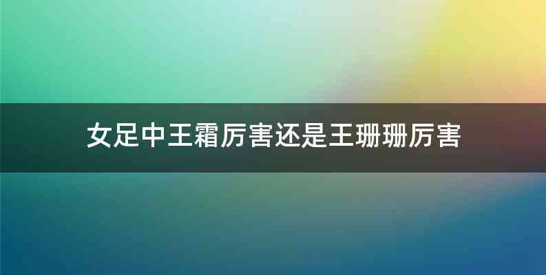 女足中王霜厉害还是王珊珊厉害