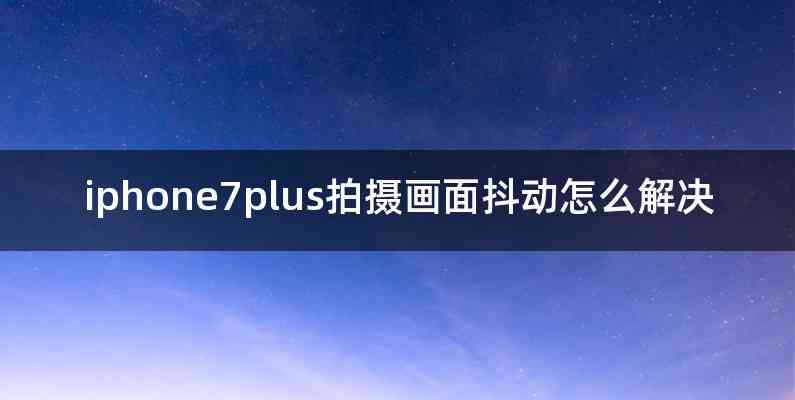 iphone7plus拍摄画面抖动怎么解决