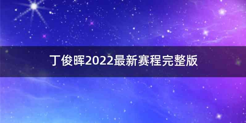 丁俊晖2022最新赛程完整版