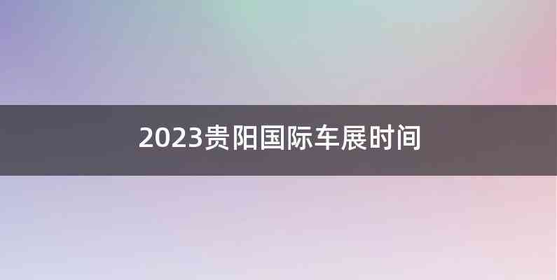 2023贵阳国际车展时间