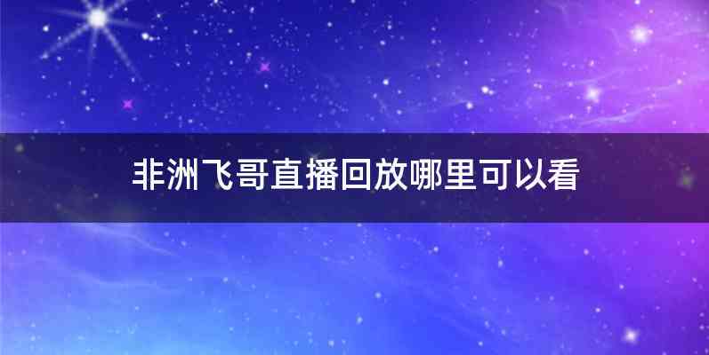 非洲飞哥直播回放哪里可以看