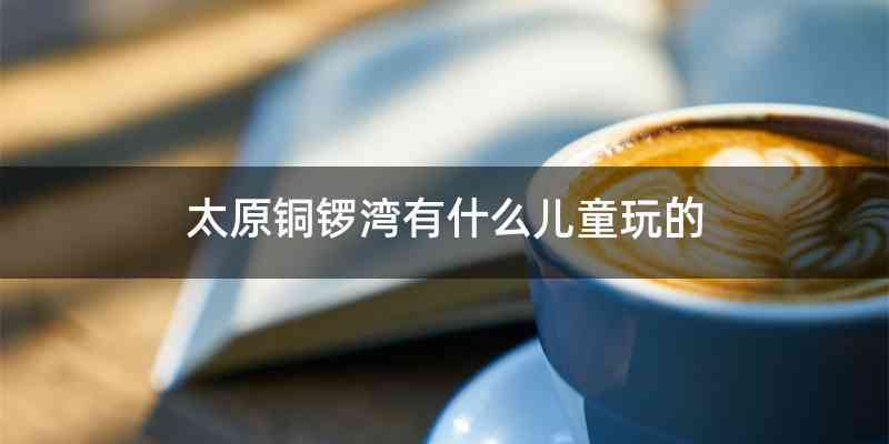 太原铜锣湾有什么儿童玩的