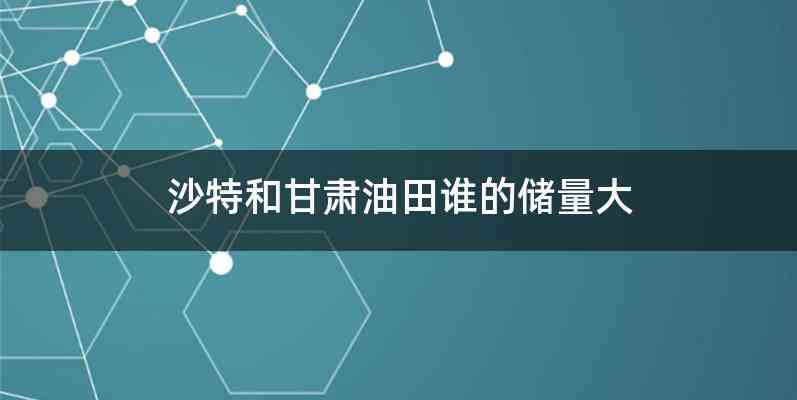 沙特和甘肃油田谁的储量大