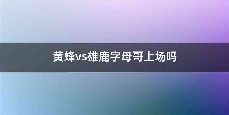 黄蜂vs雄鹿字母哥上场吗