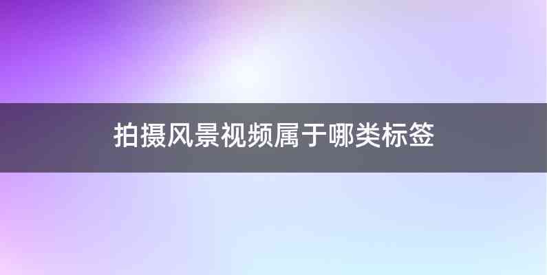 拍摄风景视频属于哪类标签