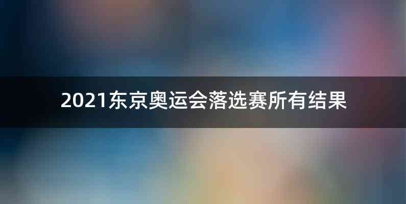 2021东京奥运会落选赛所有结果