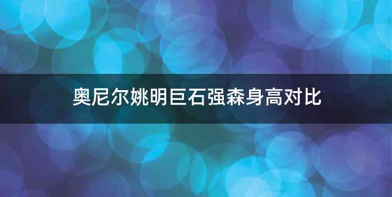 奥尼尔姚明巨石强森身高对比