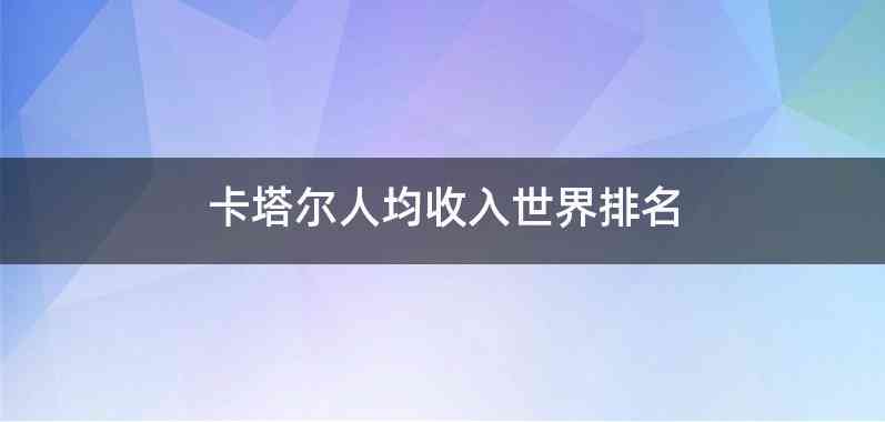 卡塔尔人均收入世界排名