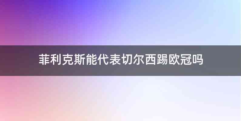 菲利克斯能代表切尔西踢欧冠吗