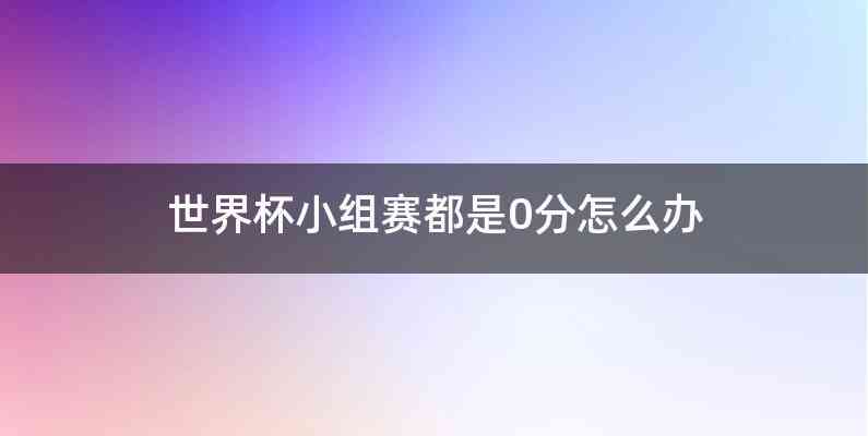 世界杯小组赛都是0分怎么办