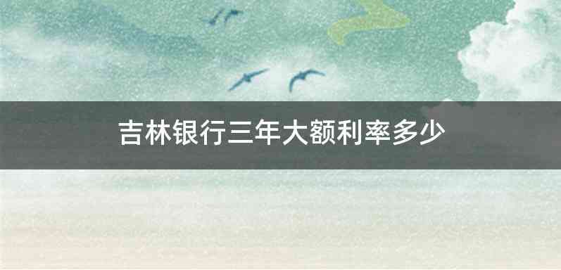 吉林银行三年大额利率多少