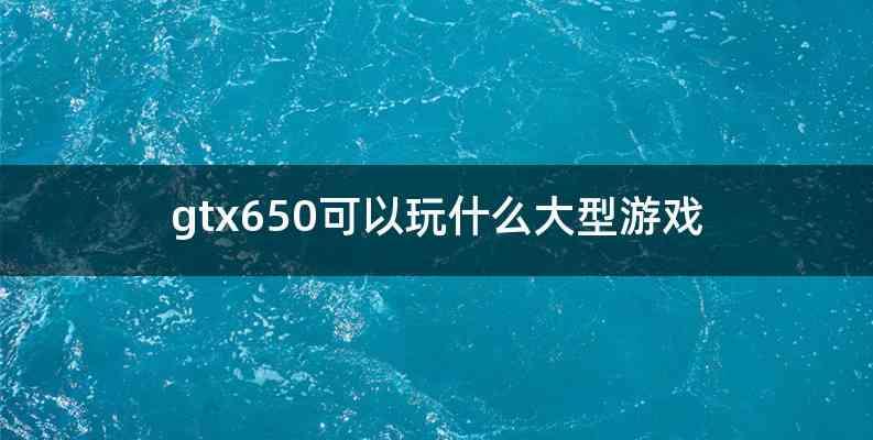 gtx650可以玩什么大型游戏