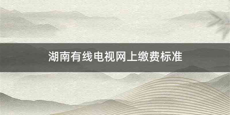 湖南有线电视网上缴费标准
