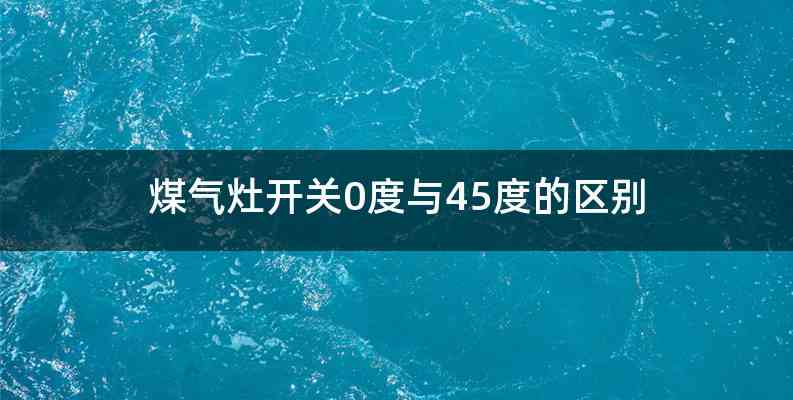 煤气灶开关0度与45度的区别