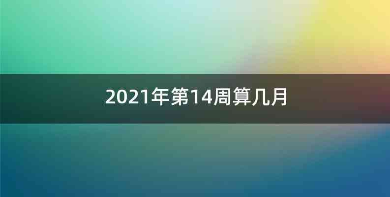 2021年第14周算几月