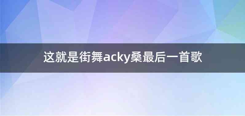 这就是街舞acky桑最后一首歌