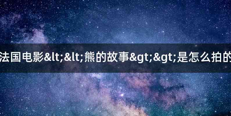 法国电影<<熊的故事>>是怎么拍的