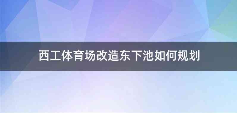 西工体育场改造东下池如何规划