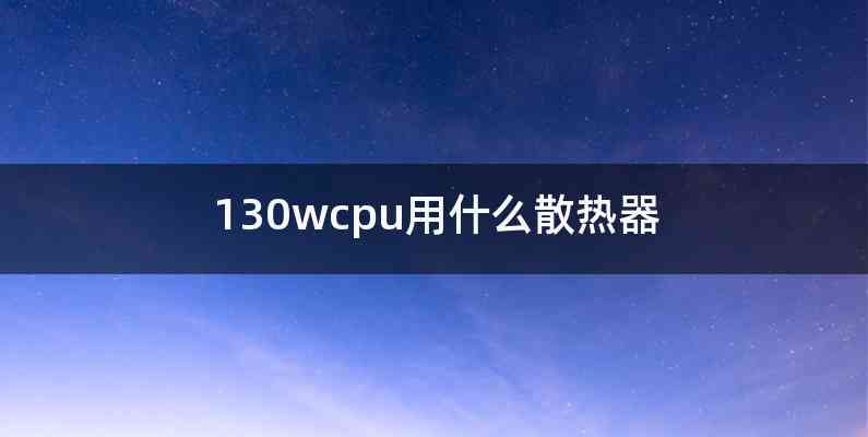 130wcpu用什么散热器