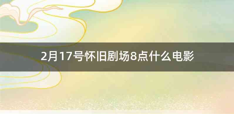 2月17号怀旧剧场8点什么电影