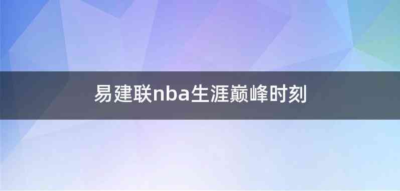 易建联nba生涯巅峰时刻