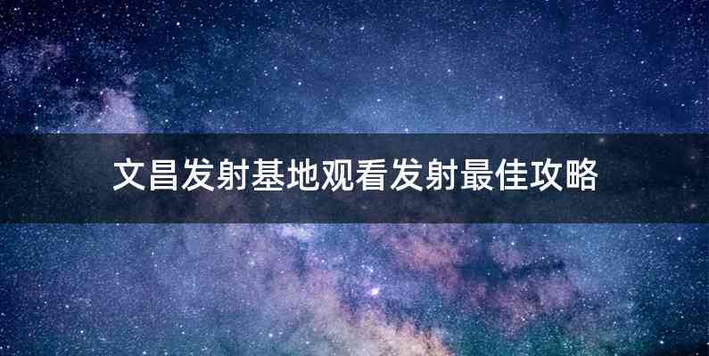 文昌发射基地观看发射最佳攻略