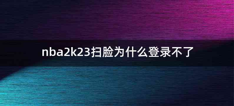 nba2k23扫脸为什么登录不了
