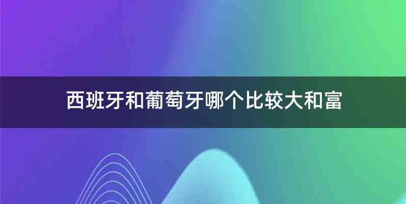 西班牙和葡萄牙哪个比较大和富