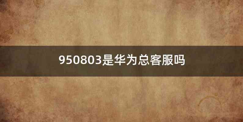 950803是华为总客服吗