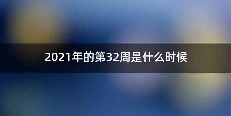 2021年的第32周是什么时候
